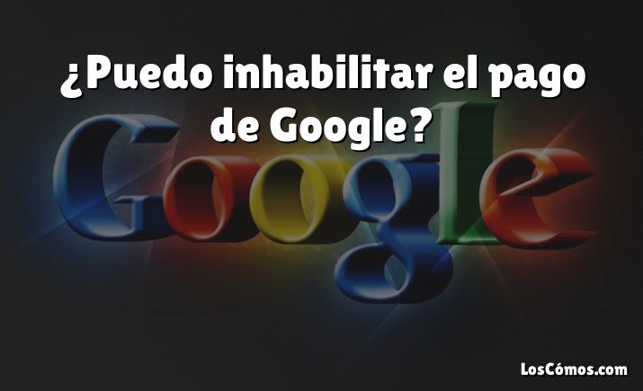 ¿Puedo inhabilitar el pago de Google?