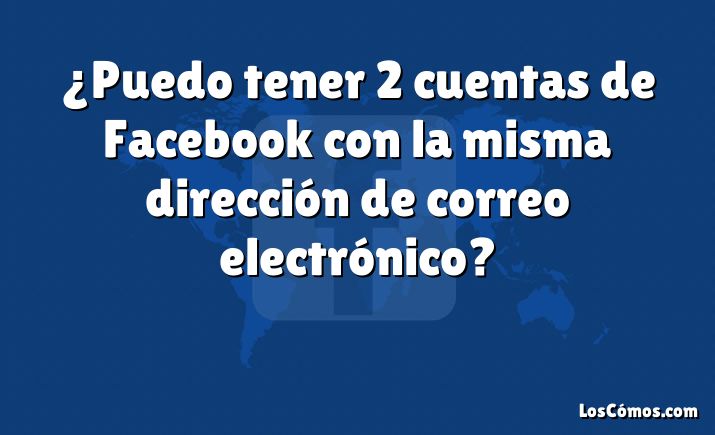 ¿Puedo tener 2 cuentas de Facebook con la misma dirección de correo electrónico?