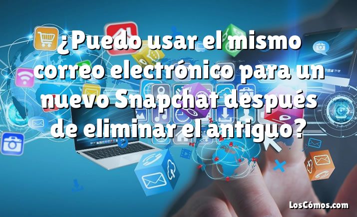 ¿Puedo usar el mismo correo electrónico para un nuevo Snapchat después de eliminar el antiguo?