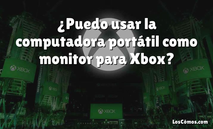 ¿Puedo usar la computadora portátil como monitor para Xbox?