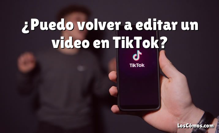 ¿Puedo volver a editar un video en TikTok?