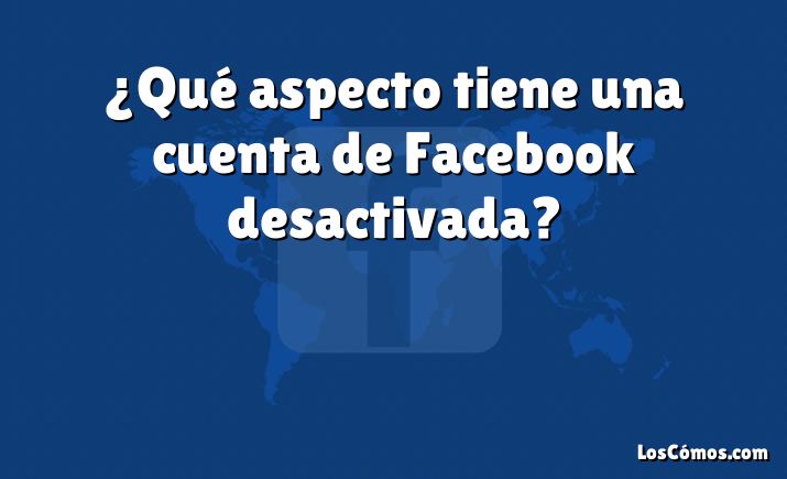 ¿Qué aspecto tiene una cuenta de Facebook desactivada?