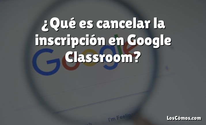 ¿Qué es cancelar la inscripción en Google Classroom?