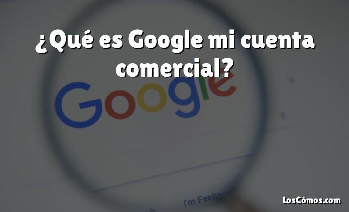 ¿Qué es Google mi cuenta comercial?