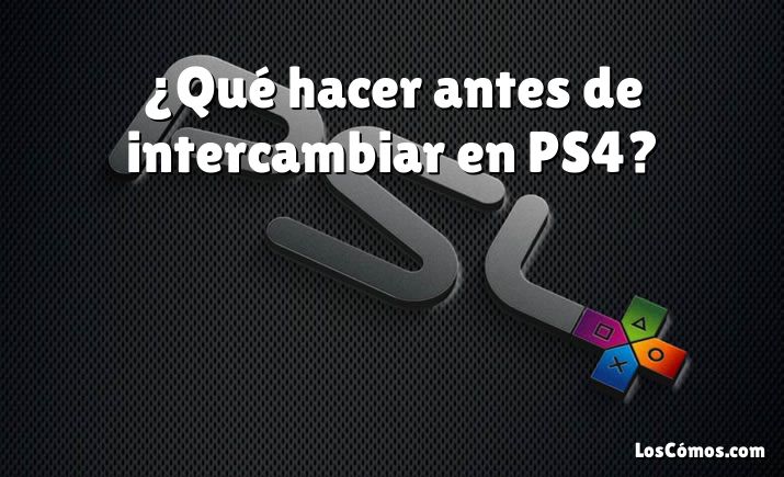 ¿Qué hacer antes de intercambiar en PS4?