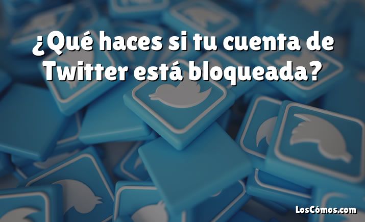 ¿Qué haces si tu cuenta de Twitter está bloqueada?