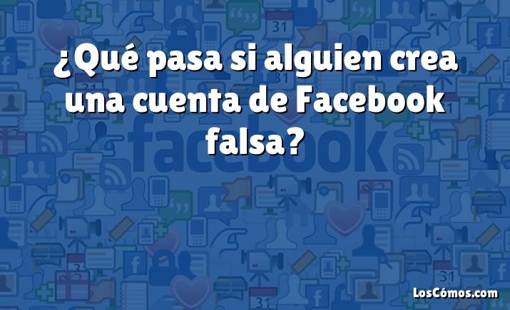 ¿Qué pasa si alguien crea una cuenta de Facebook falsa?