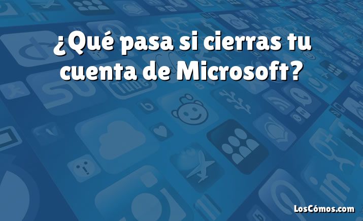 ¿Qué pasa si cierras tu cuenta de Microsoft?