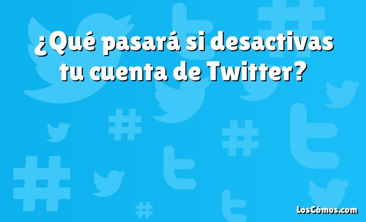 ¿Qué pasará si desactivas tu cuenta de Twitter?