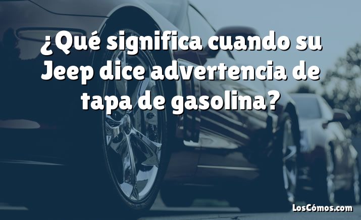 ¿Qué significa cuando su Jeep dice advertencia de tapa de gasolina?