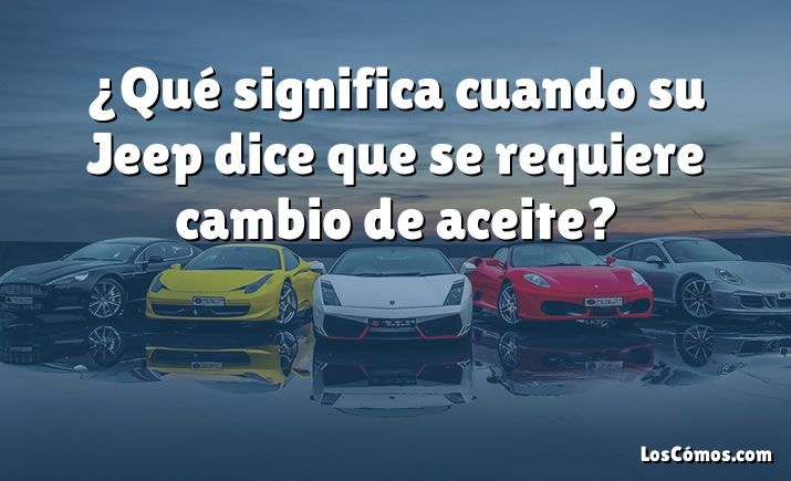 ¿Qué significa cuando su Jeep dice que se requiere cambio de aceite?