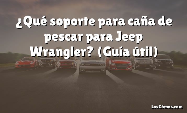 ¿Qué soporte para caña de pescar para Jeep Wrangler?  (Guía útil)