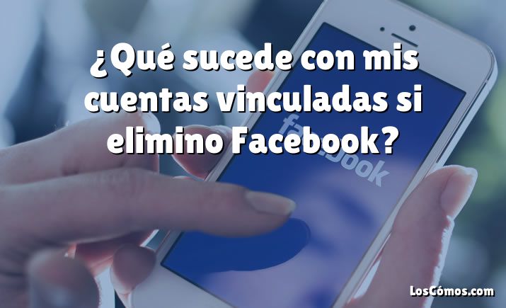 ¿Qué sucede con mis cuentas vinculadas si elimino Facebook?