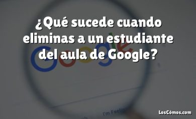 ¿Qué sucede cuando eliminas a un estudiante del aula de Google?