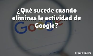 ¿Qué sucede cuando eliminas la actividad de Google?