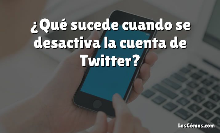 ¿Qué sucede cuando se desactiva la cuenta de Twitter?