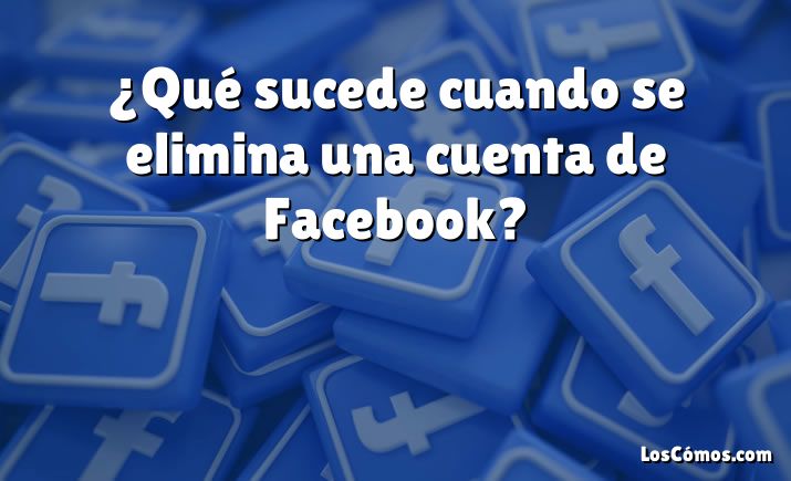 ¿Qué sucede cuando se elimina una cuenta de Facebook?