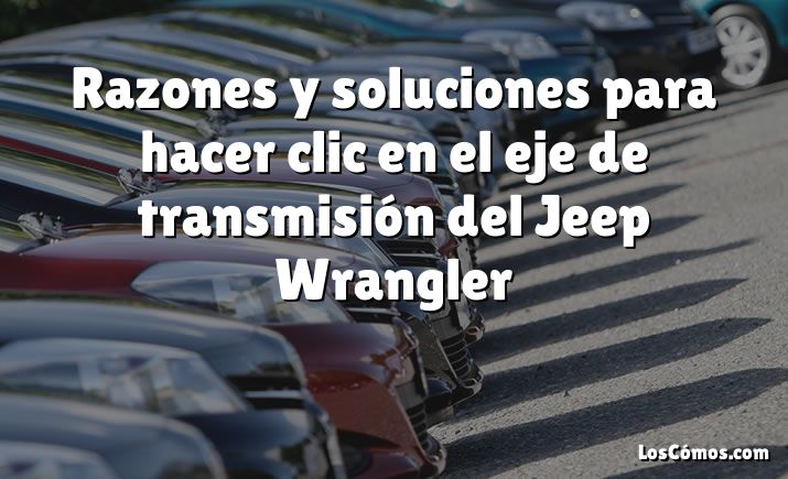 Razones y soluciones para hacer clic en el eje de transmisión del Jeep Wrangler