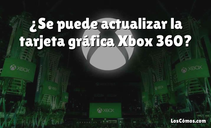 ¿Se puede actualizar la tarjeta gráfica Xbox 360?