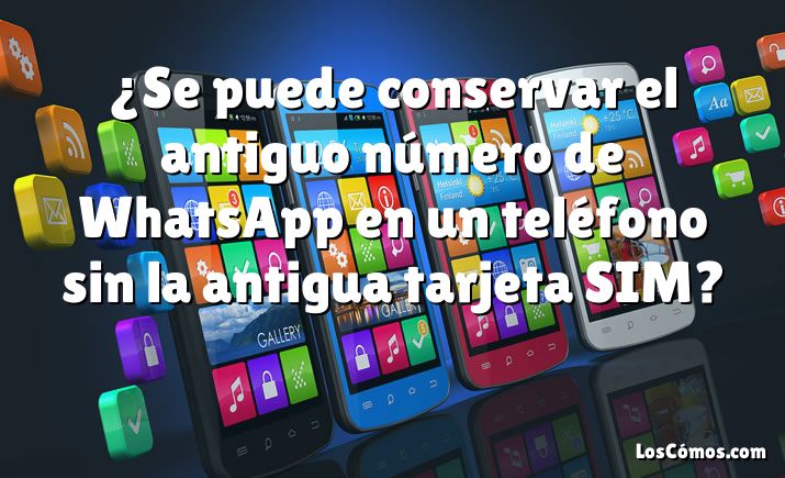 ¿Se puede conservar el antiguo número de WhatsApp en un teléfono sin la antigua tarjeta SIM?