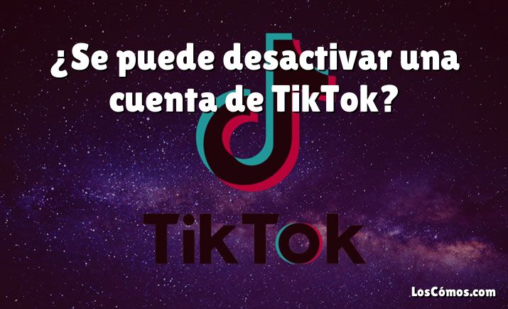 ¿Se puede desactivar una cuenta de TikTok?