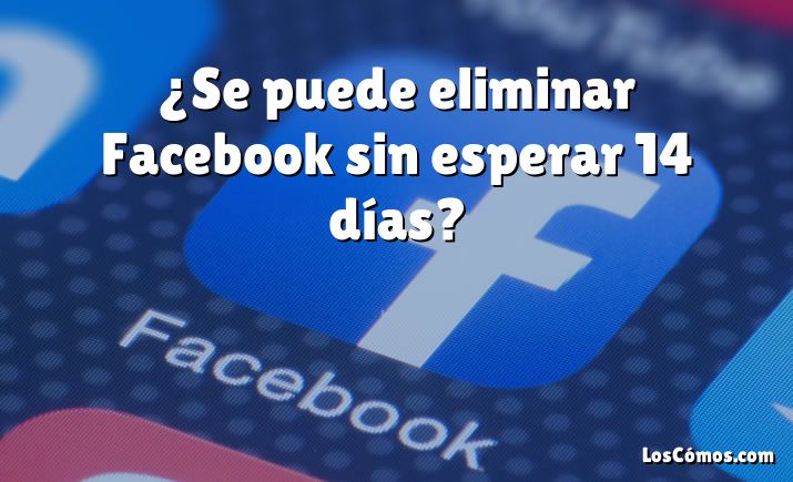 ¿Se puede eliminar Facebook sin esperar 14 días?