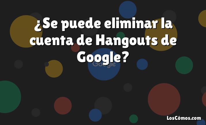 ¿Se puede eliminar la cuenta de Hangouts de Google?