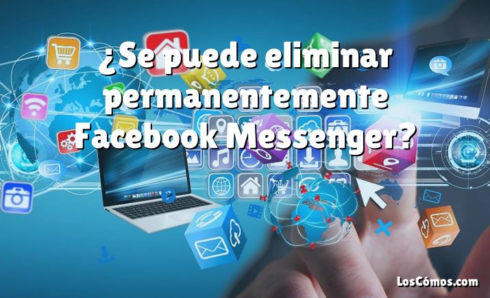 ¿Se puede eliminar permanentemente Facebook Messenger?