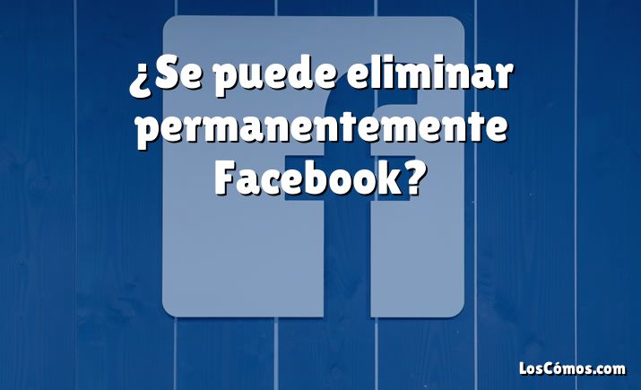 ¿Se puede eliminar permanentemente Facebook?