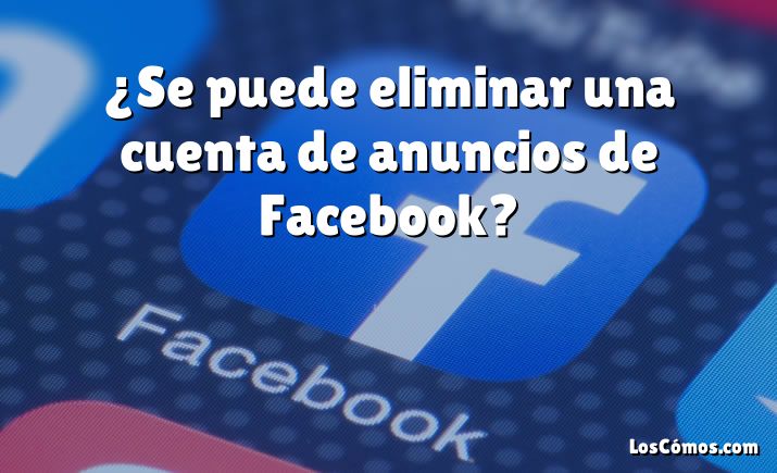 ¿Se puede eliminar una cuenta de anuncios de Facebook?