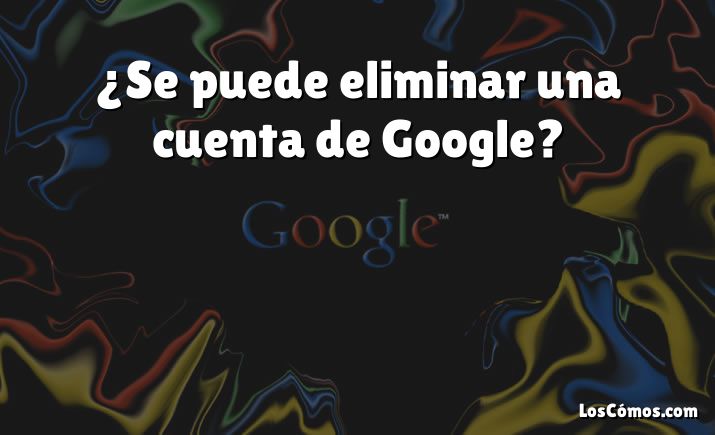 ¿Se puede eliminar una cuenta de Google?