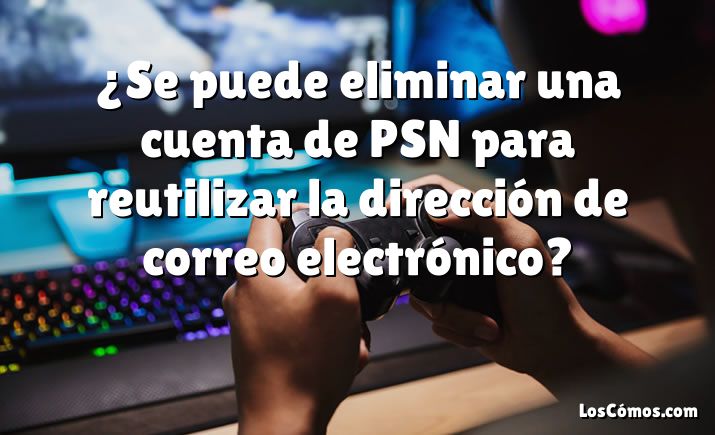 ¿Se puede eliminar una cuenta de PSN para reutilizar la dirección de correo electrónico?