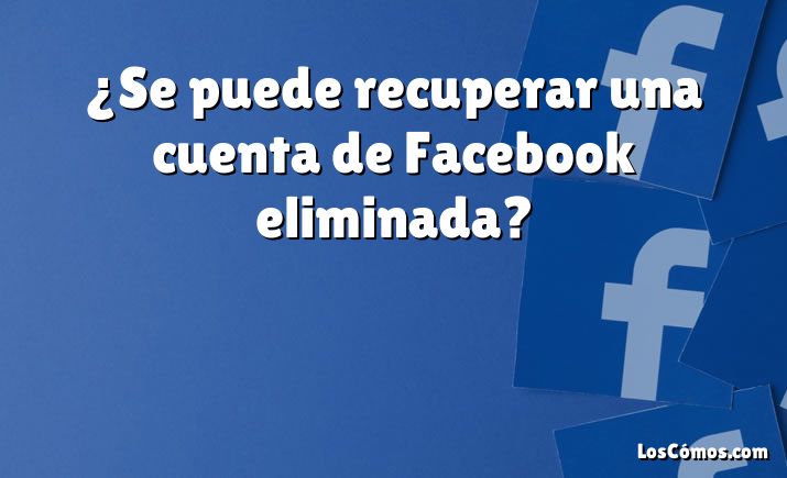 ¿Se puede recuperar una cuenta de Facebook eliminada?