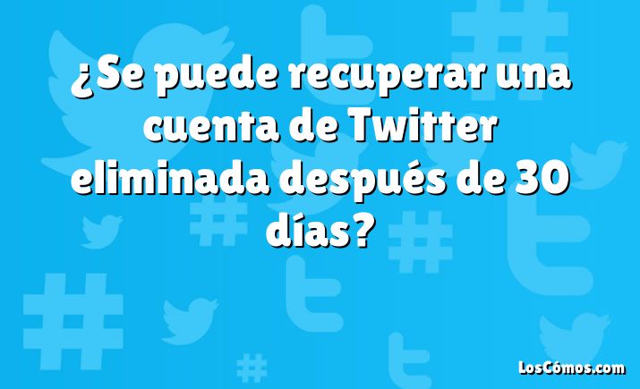 ¿Se puede recuperar una cuenta de Twitter eliminada después de 30 días?