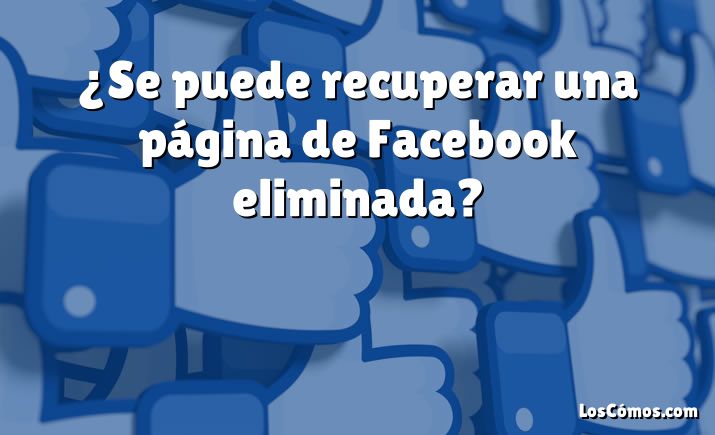 ¿Se puede recuperar una página de Facebook eliminada?