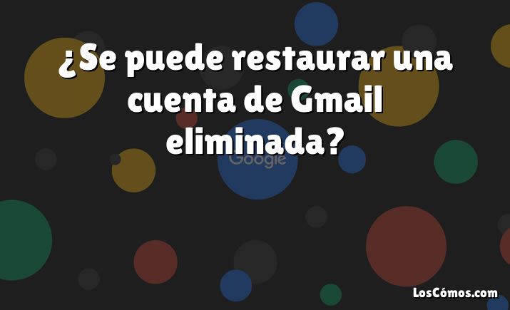 ¿Se puede restaurar una cuenta de Gmail eliminada?