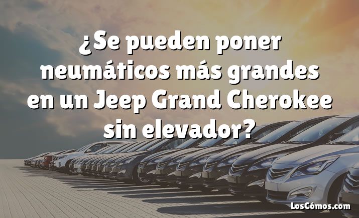 ¿Se pueden poner neumáticos más grandes en un Jeep Grand Cherokee sin elevador?