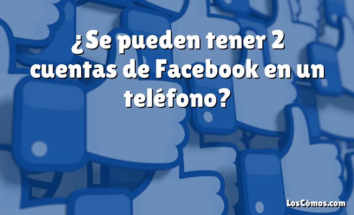 ¿Se pueden tener 2 cuentas de Facebook en un teléfono?