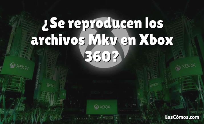 ¿Se reproducen los archivos Mkv en Xbox 360?