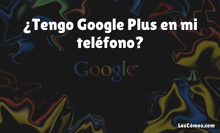 ¿Tengo Google Plus en mi teléfono?