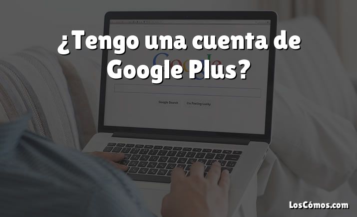 ¿Tengo una cuenta de Google Plus?