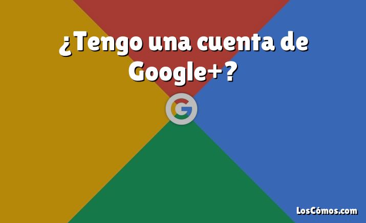 ¿Tengo una cuenta de Google+?