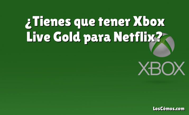 ¿Tienes que tener Xbox Live Gold para Netflix?