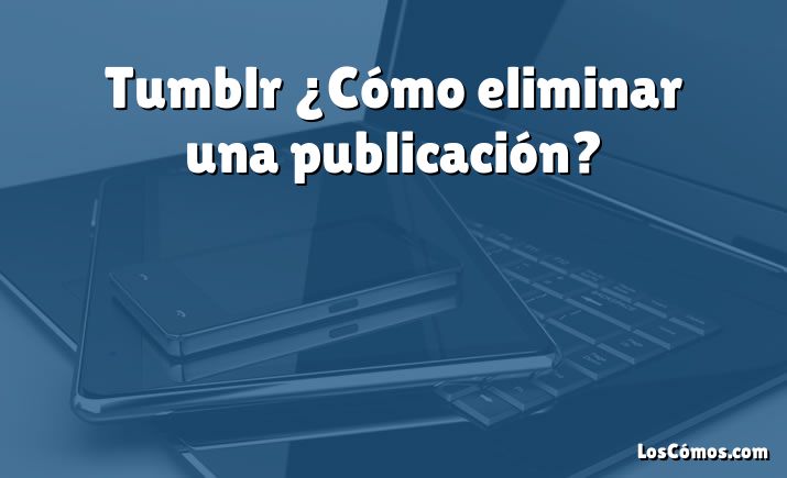 Tumblr ¿Cómo eliminar una publicación?