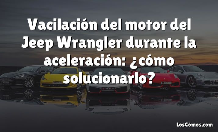 Vacilación del motor del Jeep Wrangler durante la aceleración: ¿cómo solucionarlo?