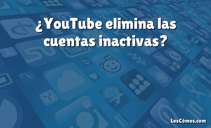 ¿YouTube elimina las cuentas inactivas?