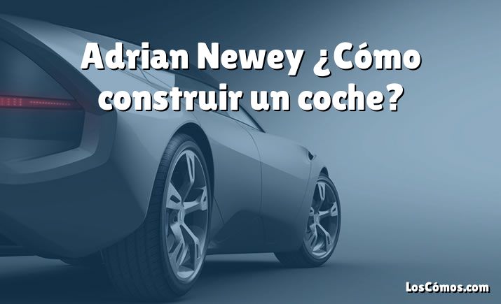 Adrian Newey ¿Cómo construir un coche?