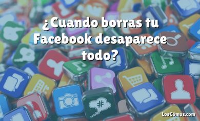 ¿Cuando borras tu Facebook desaparece todo?