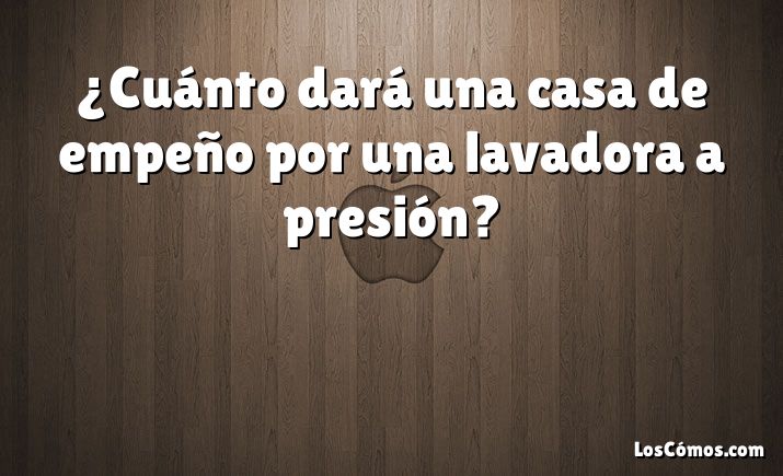 ¿Cuánto dará una casa de empeño por una lavadora a presión?