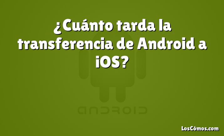 ¿Cuánto tarda la transferencia de Android a iOS?